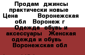 Продам  джинсы практически новые › Цена ­ 500 - Воронежская обл., Воронеж г. Одежда, обувь и аксессуары » Женская одежда и обувь   . Воронежская обл.